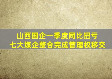 山西国企一季度同比扭亏 七大煤企整合完成管理权移交